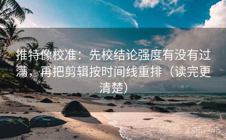 推特像校准：先校结论强度有没有过满，再把剪辑按时间线重排（读完更清楚）