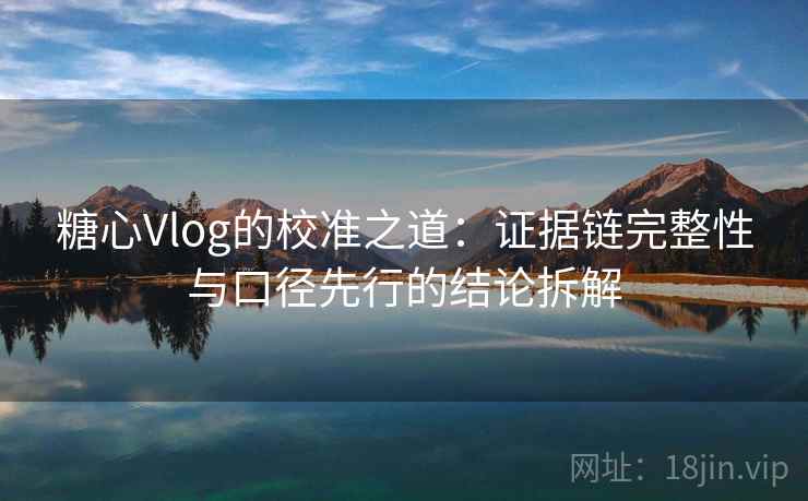 糖心Vlog的校准之道：证据链完整性与口径先行的结论拆解