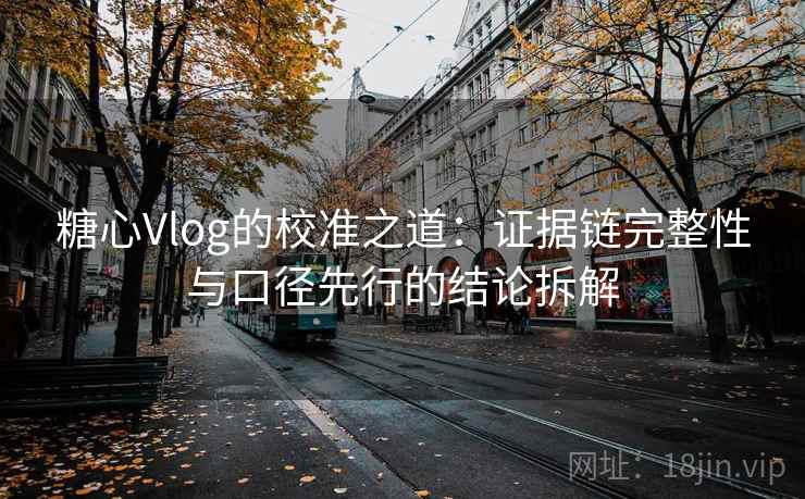 糖心Vlog的校准之道：证据链完整性与口径先行的结论拆解