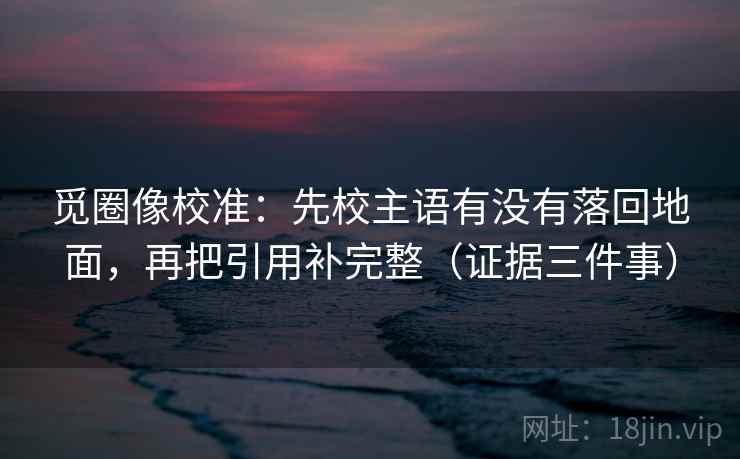 觅圈像校准：先校主语有没有落回地面，再把引用补完整（证据三件事）
