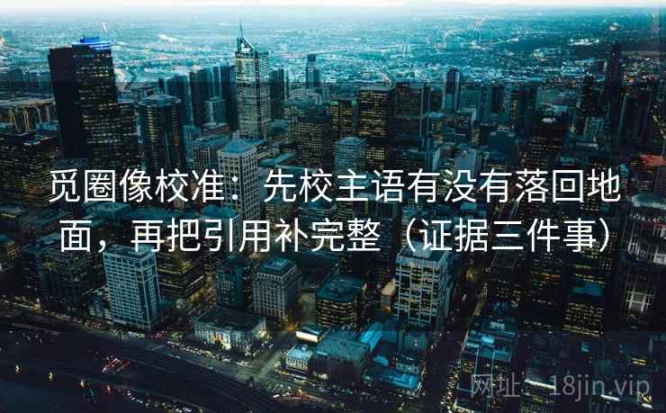 觅圈像校准：先校主语有没有落回地面，再把引用补完整（证据三件事）