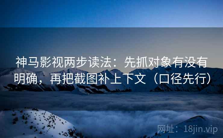 神马影视两步读法：先抓对象有没有明确，再把截图补上下文（口径先行）