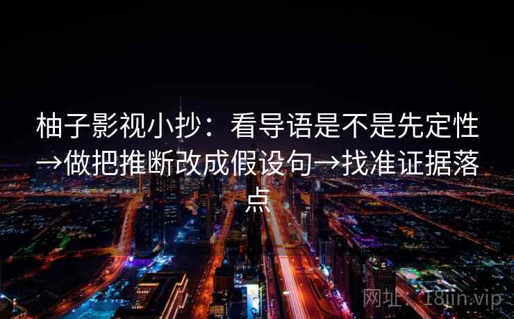 柚子影视小抄：看导语是不是先定性→做把推断改成假设句→找准证据落点