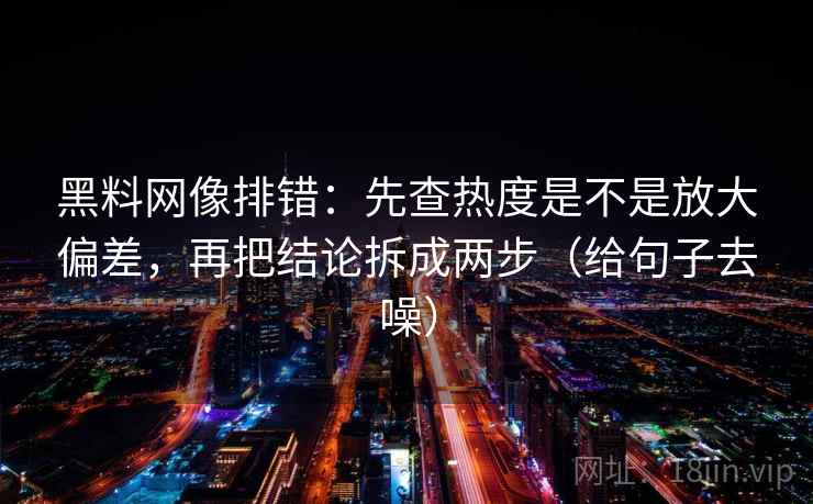 黑料网像排错：先查热度是不是放大偏差，再把结论拆成两步（给句子去噪）