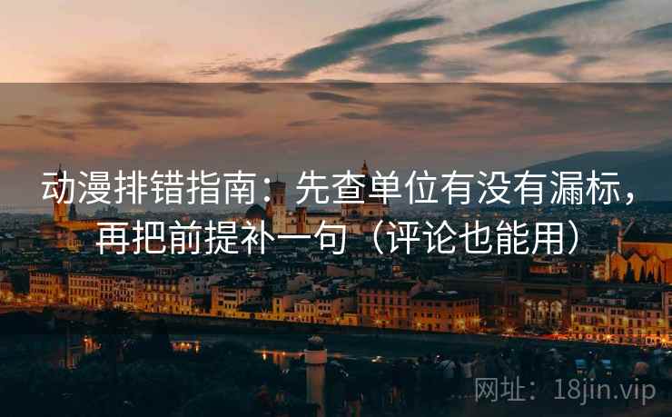 动漫排错指南：先查单位有没有漏标，再把前提补一句（评论也能用）