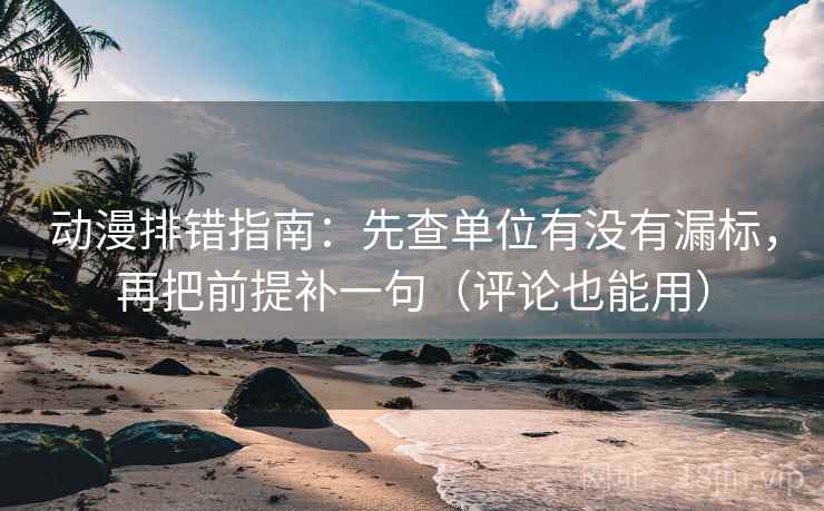动漫排错指南：先查单位有没有漏标，再把前提补一句（评论也能用）