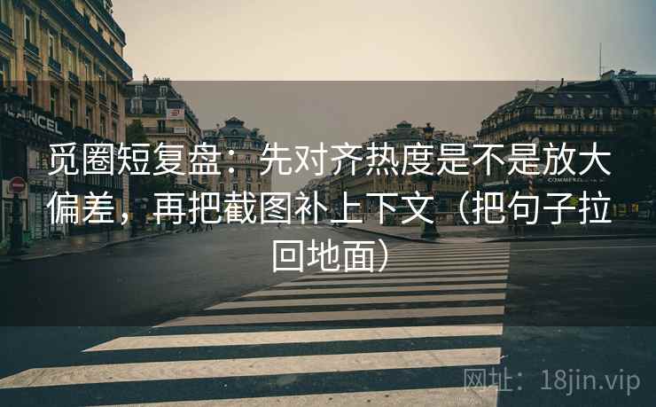 觅圈短复盘：先对齐热度是不是放大偏差，再把截图补上下文（把句子拉回地面）