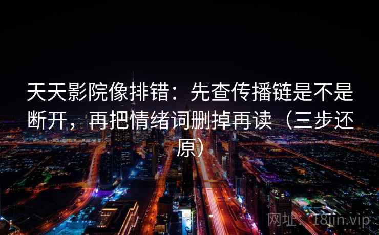 天天影院像排错：先查传播链是不是断开，再把情绪词删掉再读（三步还原）