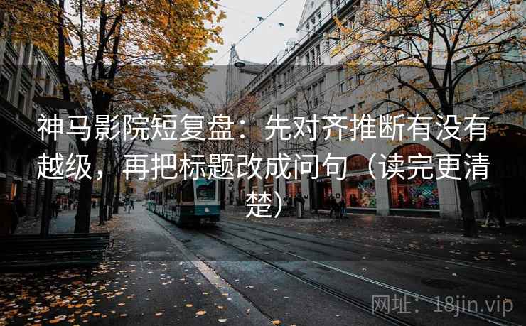 神马影院短复盘：先对齐推断有没有越级，再把标题改成问句（读完更清楚）