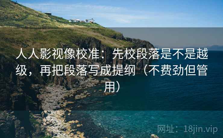 人人影视像校准：先校段落是不是越级，再把段落写成提纲（不费劲但管用）