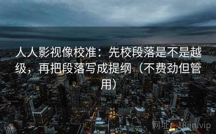 人人影视像校准：先校段落是不是越级，再把段落写成提纲（不费劲但管用）