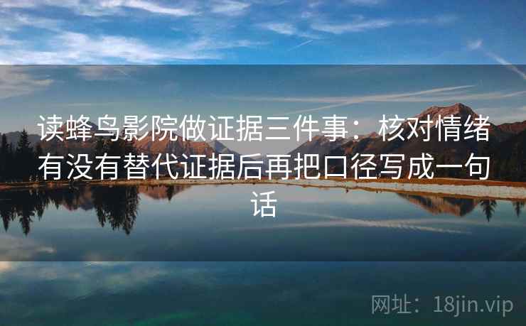 读蜂鸟影院做证据三件事：核对情绪有没有替代证据后再把口径写成一句话