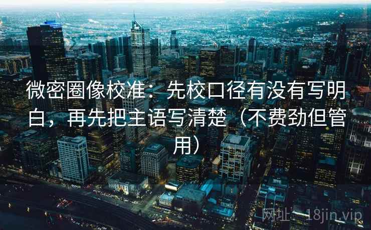微密圈像校准：先校口径有没有写明白，再先把主语写清楚（不费劲但管用）
