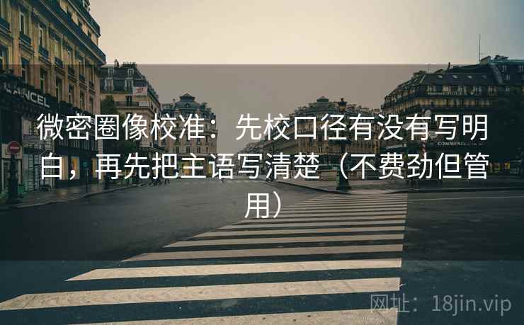 微密圈像校准：先校口径有没有写明白，再先把主语写清楚（不费劲但管用）