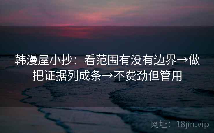 韩漫屋小抄：看范围有没有边界→做把证据列成条→不费劲但管用