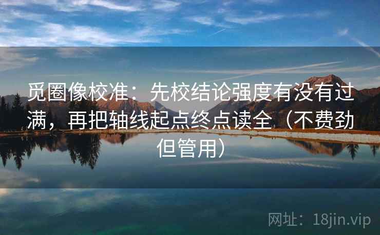 觅圈像校准：先校结论强度有没有过满，再把轴线起点终点读全（不费劲但管用）
