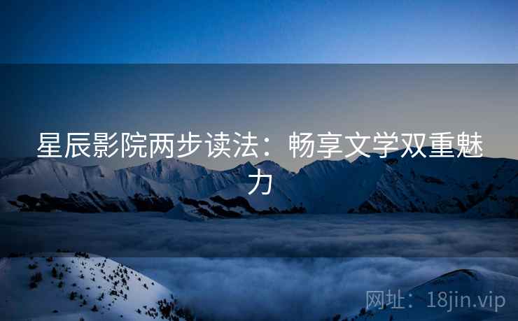 星辰影院两步读法：畅享文学双重魅力