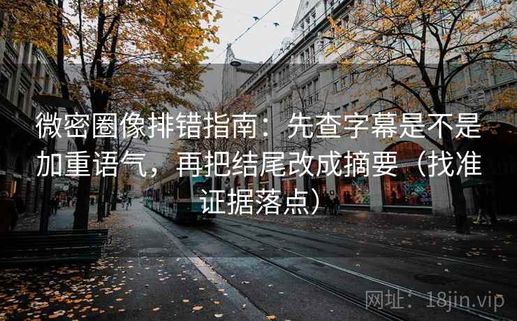 微密圈像排错指南：先查字幕是不是加重语气，再把结尾改成摘要（找准证据落点）