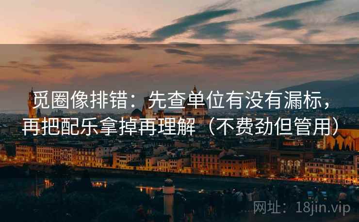 觅圈像排错：先查单位有没有漏标，再把配乐拿掉再理解（不费劲但管用）