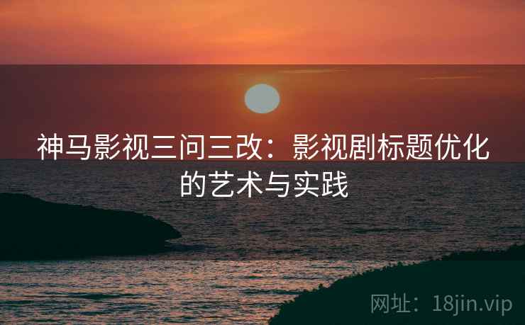 神马影视三问三改：影视剧标题优化的艺术与实践