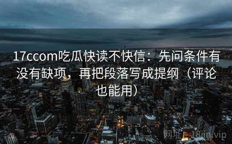 17ccom吃瓜快读不快信：先问条件有没有缺项，再把段落写成提纲（评论也能用）