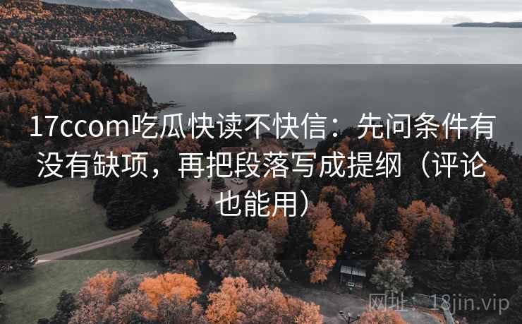 17ccom吃瓜快读不快信：先问条件有没有缺项，再把段落写成提纲（评论也能用）