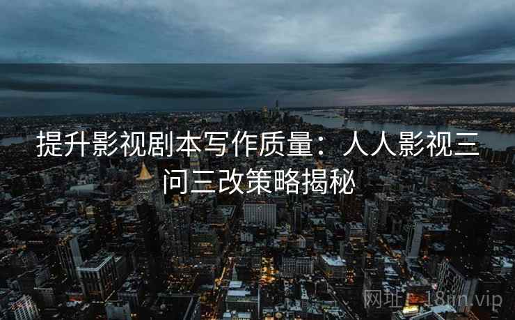 提升影视剧本写作质量：人人影视三问三改策略揭秘
