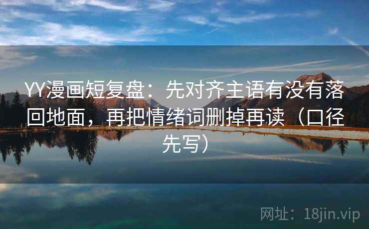 YY漫画短复盘：先对齐主语有没有落回地面，再把情绪词删掉再读（口径先写）