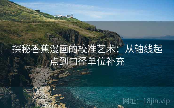 探秘香蕉漫画的校准艺术：从轴线起点到口径单位补充