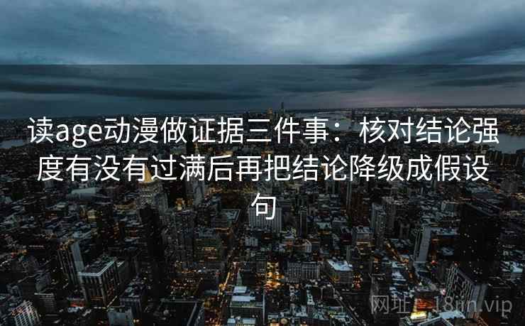 读age动漫做证据三件事：核对结论强度有没有过满后再把结论降级成假设句
