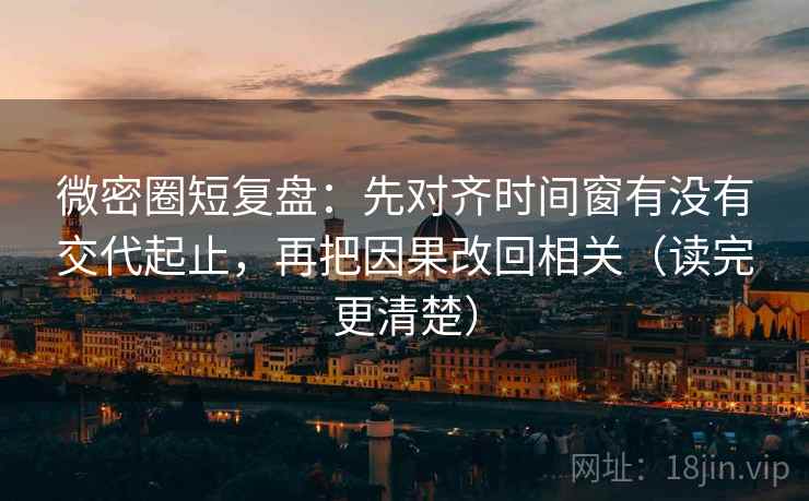 微密圈短复盘：先对齐时间窗有没有交代起止，再把因果改回相关（读完更清楚）