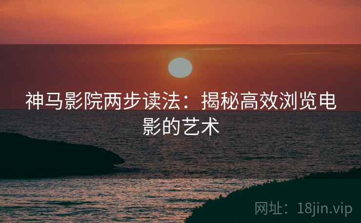 神马影院两步读法：揭秘高效浏览电影的艺术