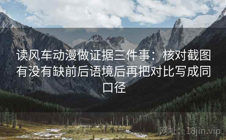 读风车动漫做证据三件事：核对截图有没有缺前后语境后再把对比写成同口径