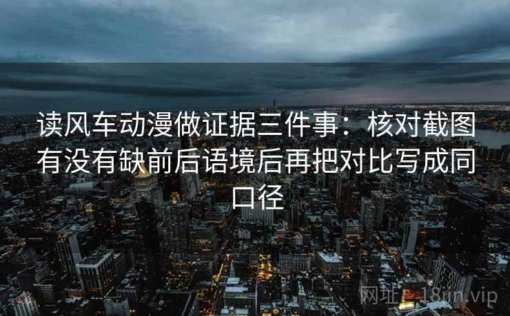 读风车动漫做证据三件事：核对截图有没有缺前后语境后再把对比写成同口径