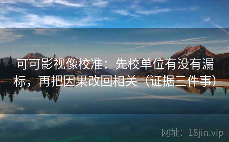 可可影视像校准：先校单位有没有漏标，再把因果改回相关（证据三件事）