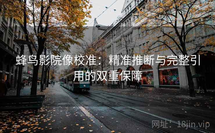 蜂鸟影院像校准：精准推断与完整引用的双重保障