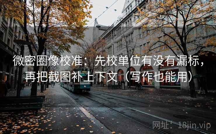 微密圈像校准：先校单位有没有漏标，再把截图补上下文（写作也能用）