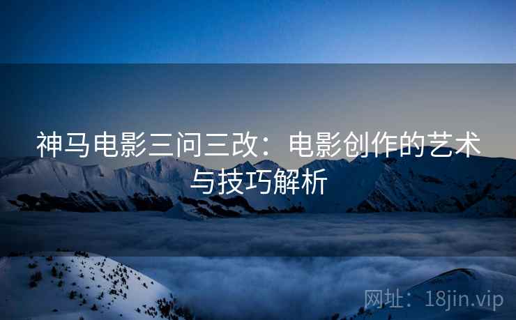 神马电影三问三改：电影创作的艺术与技巧解析
