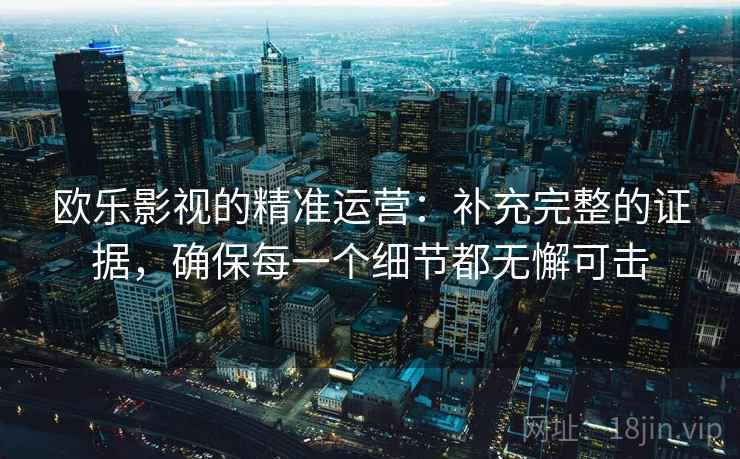 欧乐影视的精准运营：补充完整的证据，确保每一个细节都无懈可击