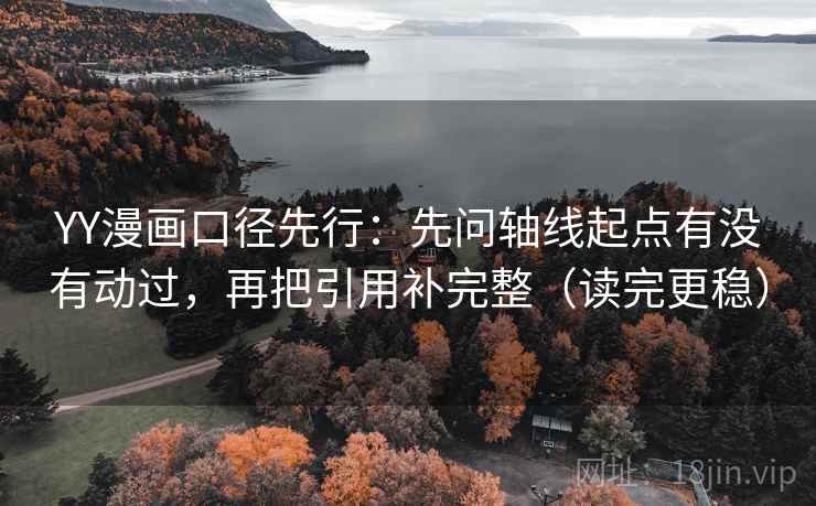 YY漫画口径先行：先问轴线起点有没有动过，再把引用补完整（读完更稳）