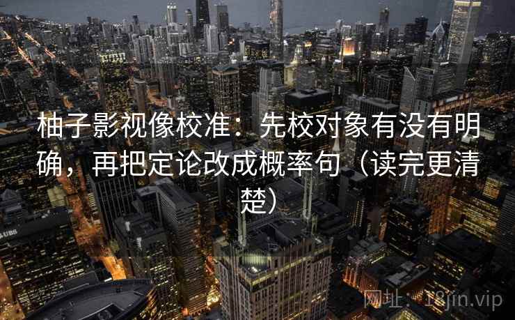 柚子影视像校准：先校对象有没有明确，再把定论改成概率句（读完更清楚）
