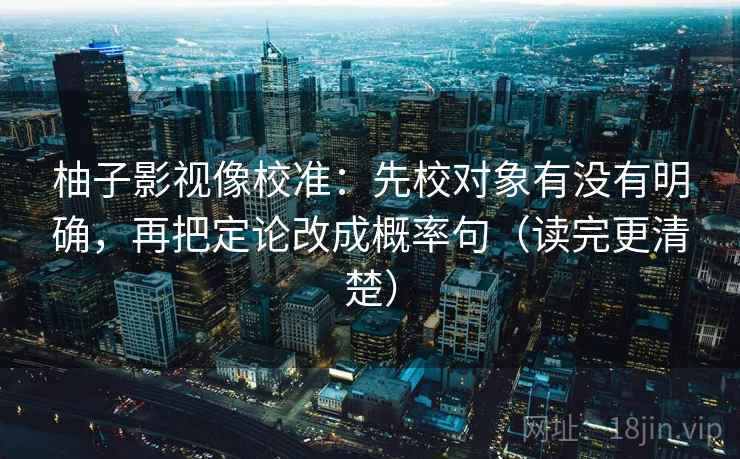 柚子影视像校准：先校对象有没有明确，再把定论改成概率句（读完更清楚）