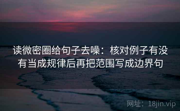 读微密圈给句子去噪：核对例子有没有当成规律后再把范围写成边界句