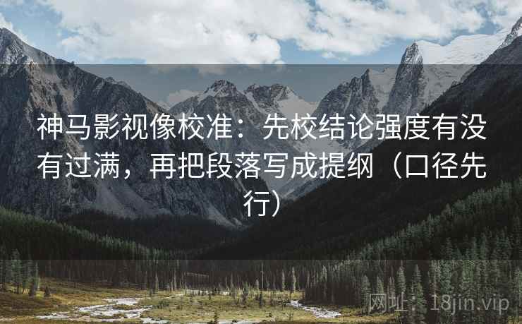 神马影视像校准：先校结论强度有没有过满，再把段落写成提纲（口径先行）