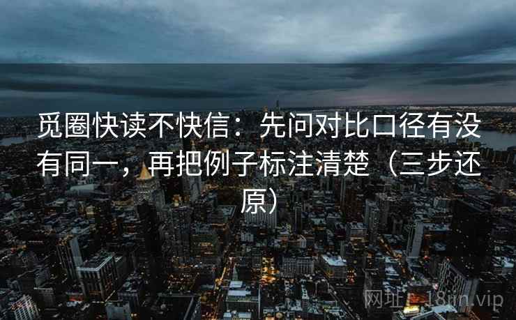 觅圈快读不快信：先问对比口径有没有同一，再把例子标注清楚（三步还原）