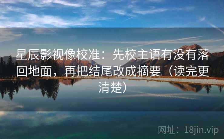 星辰影视像校准：先校主语有没有落回地面，再把结尾改成摘要（读完更清楚）