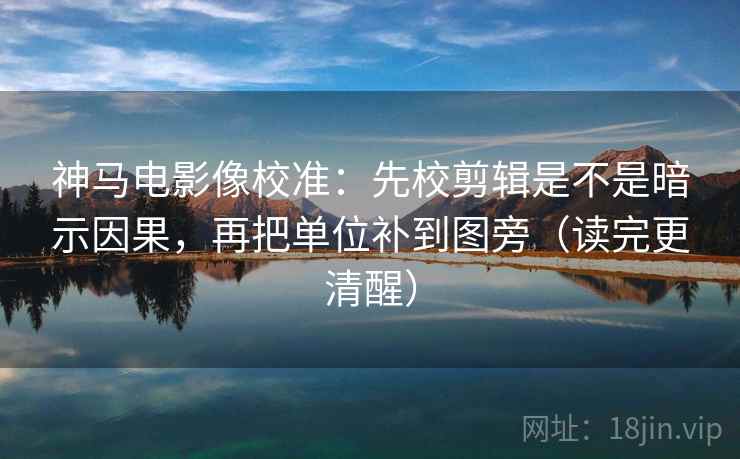 神马电影像校准：先校剪辑是不是暗示因果，再把单位补到图旁（读完更清醒）