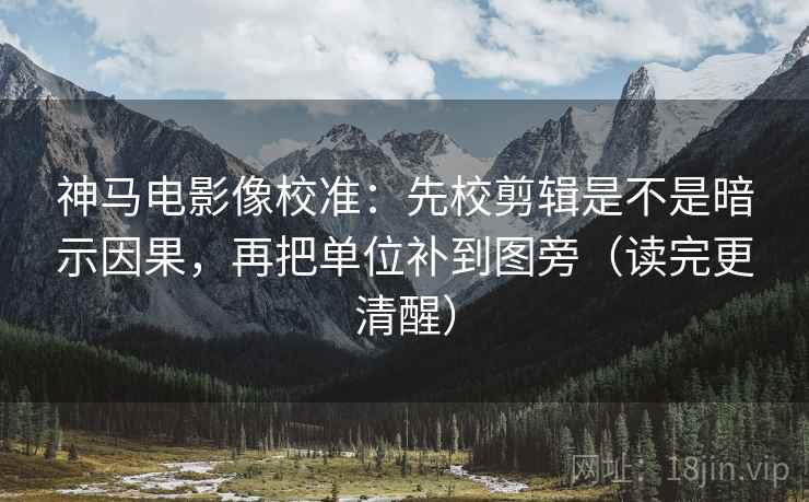 神马电影像校准：先校剪辑是不是暗示因果，再把单位补到图旁（读完更清醒）