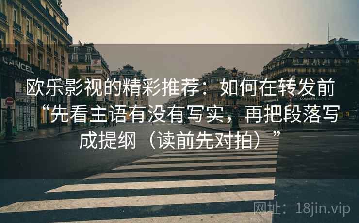 欧乐影视的精彩推荐：如何在转发前“先看主语有没有写实，再把段落写成提纲（读前先对拍）”
