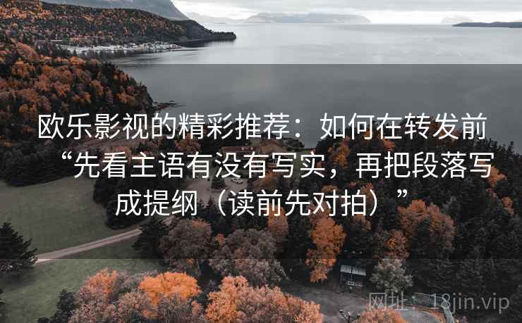 欧乐影视的精彩推荐：如何在转发前“先看主语有没有写实，再把段落写成提纲（读前先对拍）”